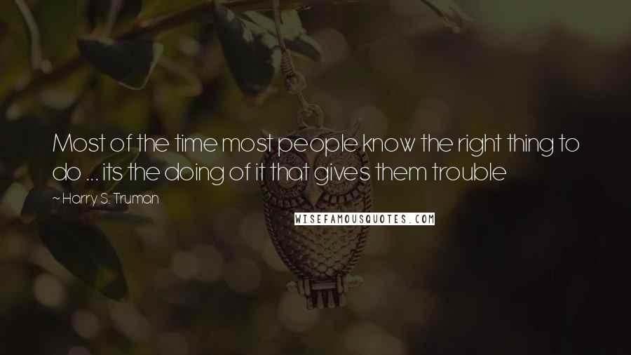 Harry S. Truman Quotes: Most of the time most people know the right thing to do ... its the doing of it that gives them trouble