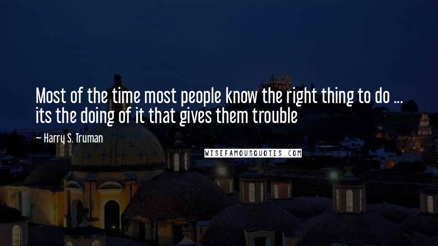 Harry S. Truman Quotes: Most of the time most people know the right thing to do ... its the doing of it that gives them trouble