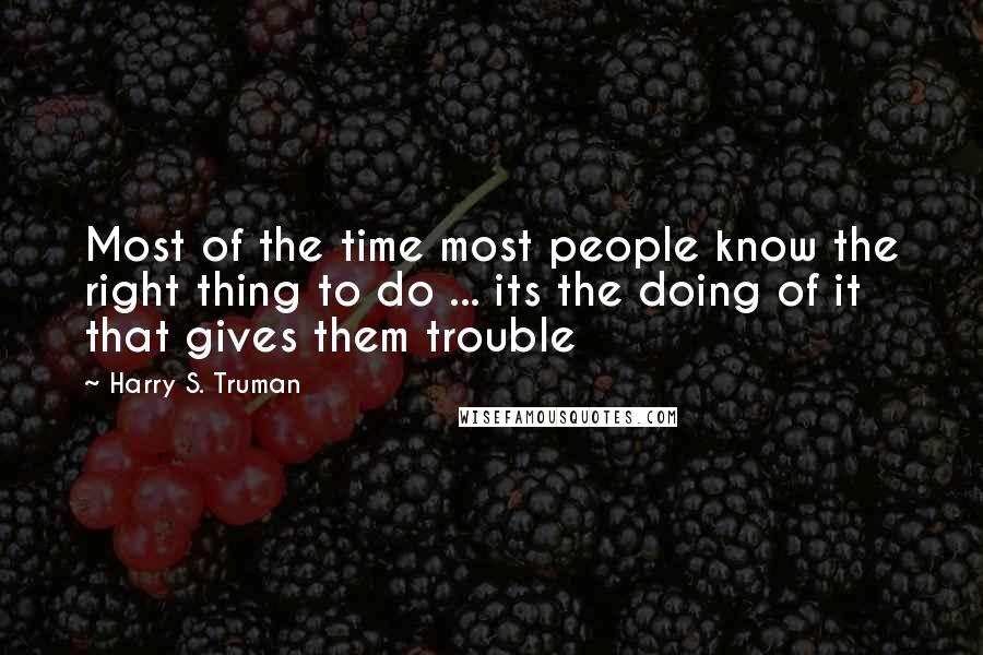 Harry S. Truman Quotes: Most of the time most people know the right thing to do ... its the doing of it that gives them trouble