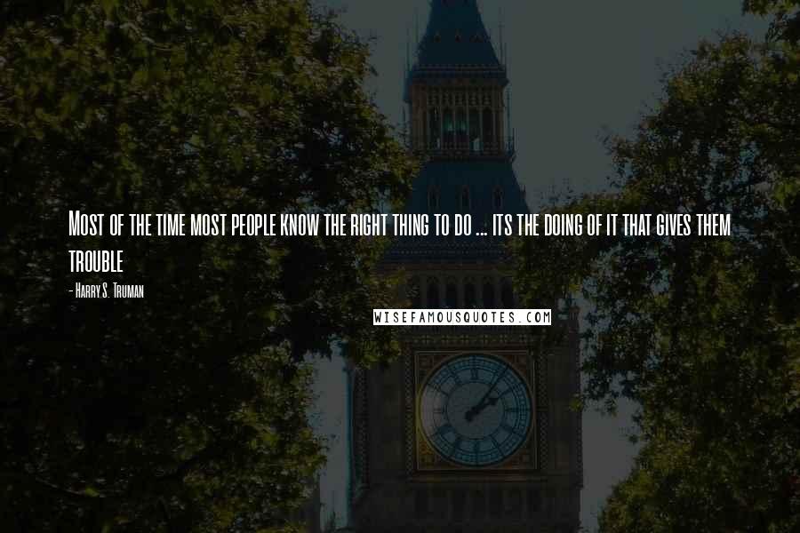 Harry S. Truman Quotes: Most of the time most people know the right thing to do ... its the doing of it that gives them trouble