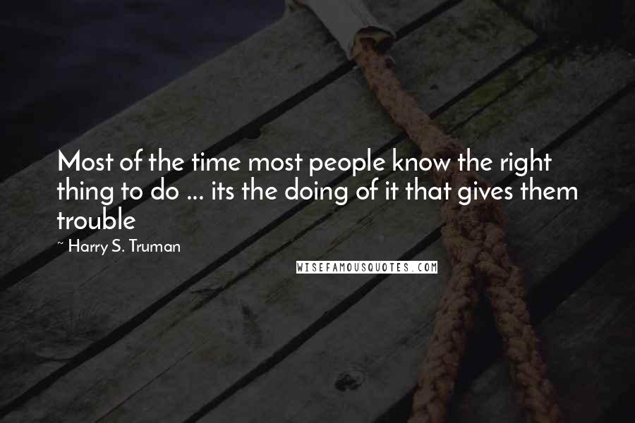 Harry S. Truman Quotes: Most of the time most people know the right thing to do ... its the doing of it that gives them trouble