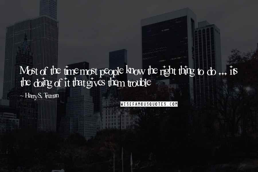 Harry S. Truman Quotes: Most of the time most people know the right thing to do ... its the doing of it that gives them trouble