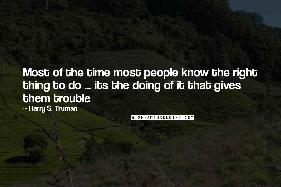 Harry S. Truman Quotes: Most of the time most people know the right thing to do ... its the doing of it that gives them trouble