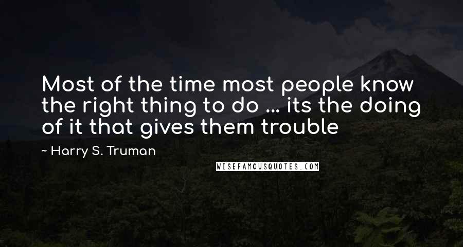 Harry S. Truman Quotes: Most of the time most people know the right thing to do ... its the doing of it that gives them trouble