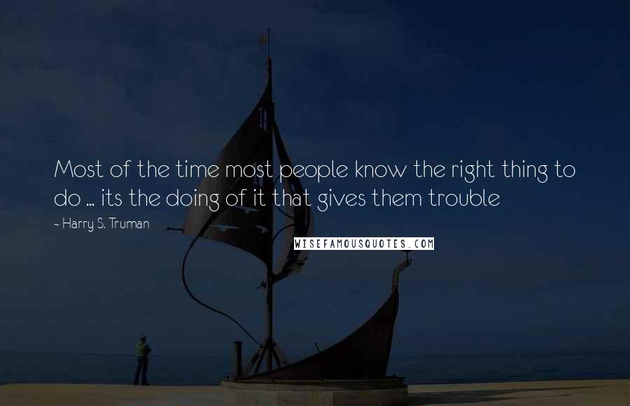 Harry S. Truman Quotes: Most of the time most people know the right thing to do ... its the doing of it that gives them trouble