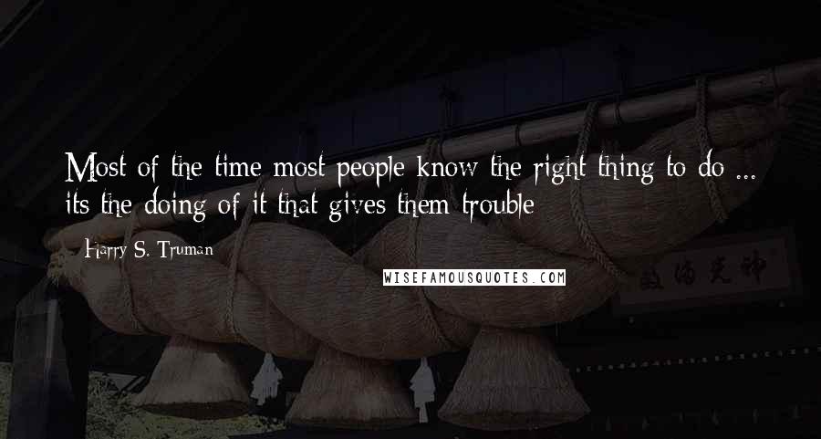 Harry S. Truman Quotes: Most of the time most people know the right thing to do ... its the doing of it that gives them trouble