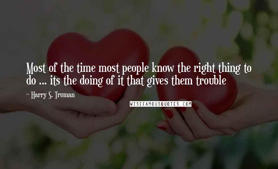 Harry S. Truman Quotes: Most of the time most people know the right thing to do ... its the doing of it that gives them trouble