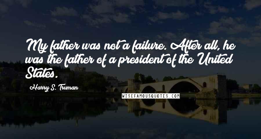 Harry S. Truman Quotes: My father was not a failure. After all, he was the father of a president of the United States.