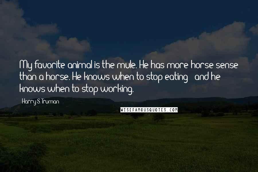 Harry S. Truman Quotes: My favorite animal is the mule. He has more horse sense than a horse. He knows when to stop eating - and he knows when to stop working.