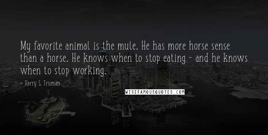 Harry S. Truman Quotes: My favorite animal is the mule. He has more horse sense than a horse. He knows when to stop eating - and he knows when to stop working.