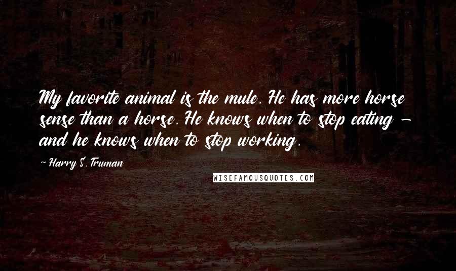 Harry S. Truman Quotes: My favorite animal is the mule. He has more horse sense than a horse. He knows when to stop eating - and he knows when to stop working.