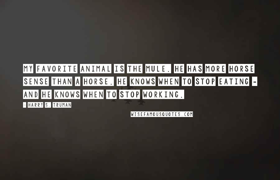 Harry S. Truman Quotes: My favorite animal is the mule. He has more horse sense than a horse. He knows when to stop eating - and he knows when to stop working.