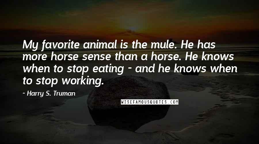 Harry S. Truman Quotes: My favorite animal is the mule. He has more horse sense than a horse. He knows when to stop eating - and he knows when to stop working.