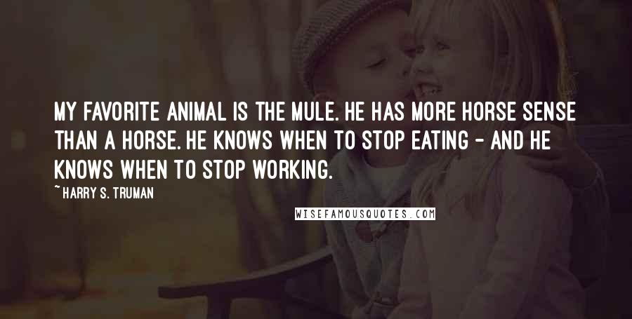 Harry S. Truman Quotes: My favorite animal is the mule. He has more horse sense than a horse. He knows when to stop eating - and he knows when to stop working.