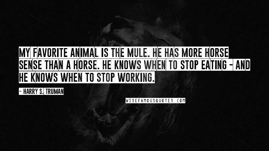 Harry S. Truman Quotes: My favorite animal is the mule. He has more horse sense than a horse. He knows when to stop eating - and he knows when to stop working.