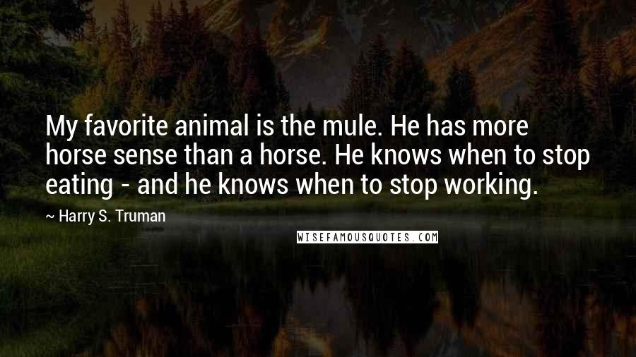 Harry S. Truman Quotes: My favorite animal is the mule. He has more horse sense than a horse. He knows when to stop eating - and he knows when to stop working.