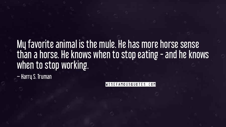 Harry S. Truman Quotes: My favorite animal is the mule. He has more horse sense than a horse. He knows when to stop eating - and he knows when to stop working.