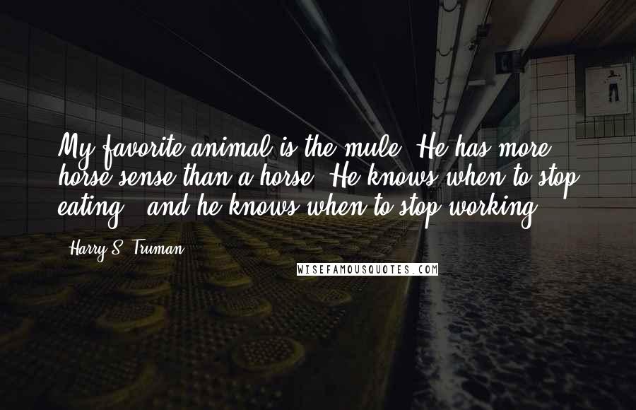 Harry S. Truman Quotes: My favorite animal is the mule. He has more horse sense than a horse. He knows when to stop eating - and he knows when to stop working.