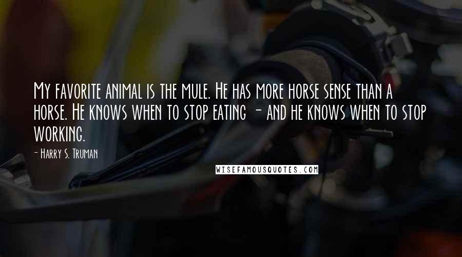 Harry S. Truman Quotes: My favorite animal is the mule. He has more horse sense than a horse. He knows when to stop eating - and he knows when to stop working.