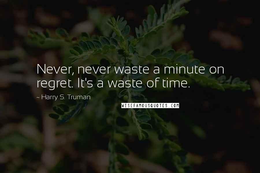Harry S. Truman Quotes: Never, never waste a minute on regret. It's a waste of time.