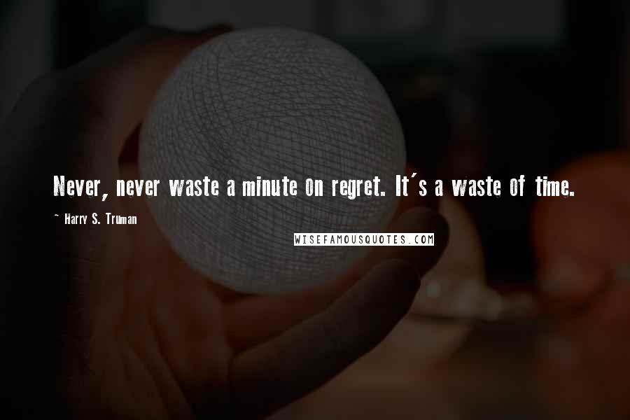 Harry S. Truman Quotes: Never, never waste a minute on regret. It's a waste of time.