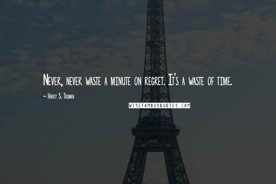 Harry S. Truman Quotes: Never, never waste a minute on regret. It's a waste of time.