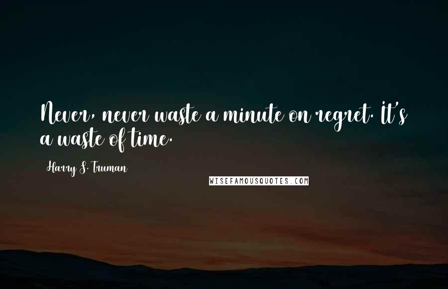 Harry S. Truman Quotes: Never, never waste a minute on regret. It's a waste of time.