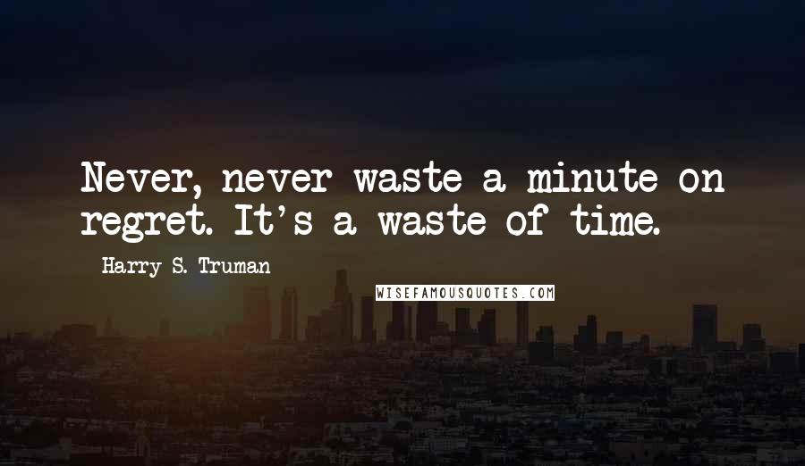 Harry S. Truman Quotes: Never, never waste a minute on regret. It's a waste of time.