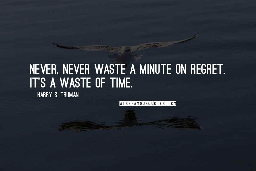 Harry S. Truman Quotes: Never, never waste a minute on regret. It's a waste of time.