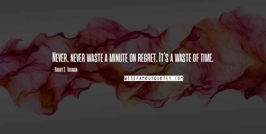Harry S. Truman Quotes: Never, never waste a minute on regret. It's a waste of time.