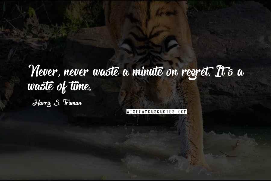 Harry S. Truman Quotes: Never, never waste a minute on regret. It's a waste of time.