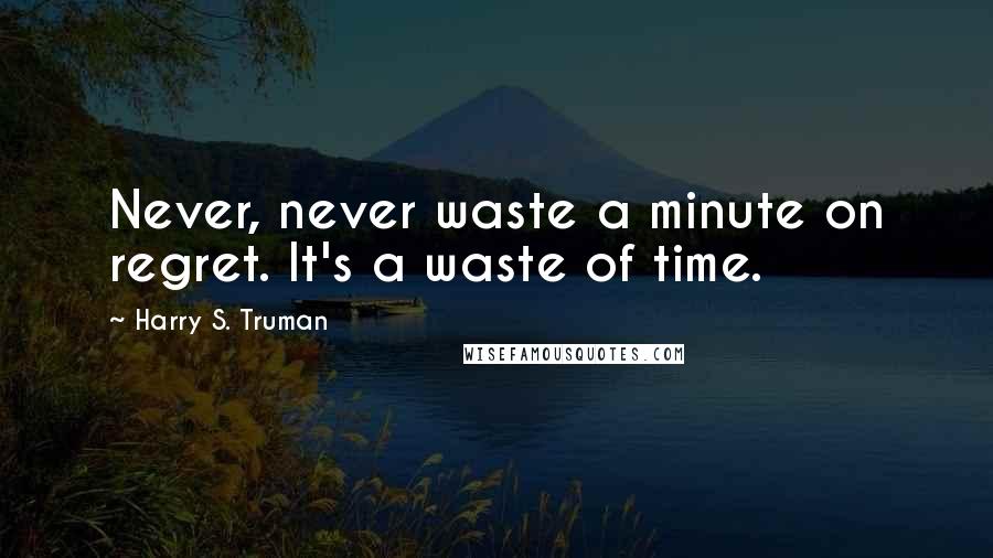 Harry S. Truman Quotes: Never, never waste a minute on regret. It's a waste of time.