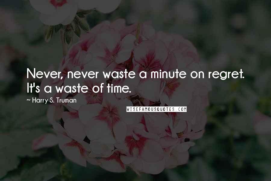 Harry S. Truman Quotes: Never, never waste a minute on regret. It's a waste of time.