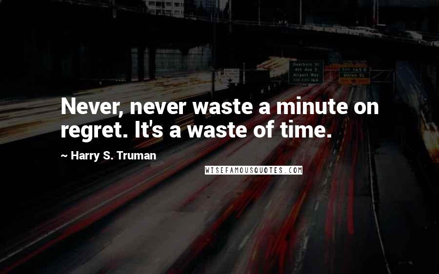 Harry S. Truman Quotes: Never, never waste a minute on regret. It's a waste of time.