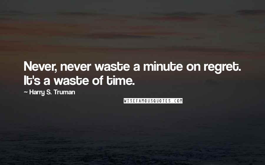 Harry S. Truman Quotes: Never, never waste a minute on regret. It's a waste of time.