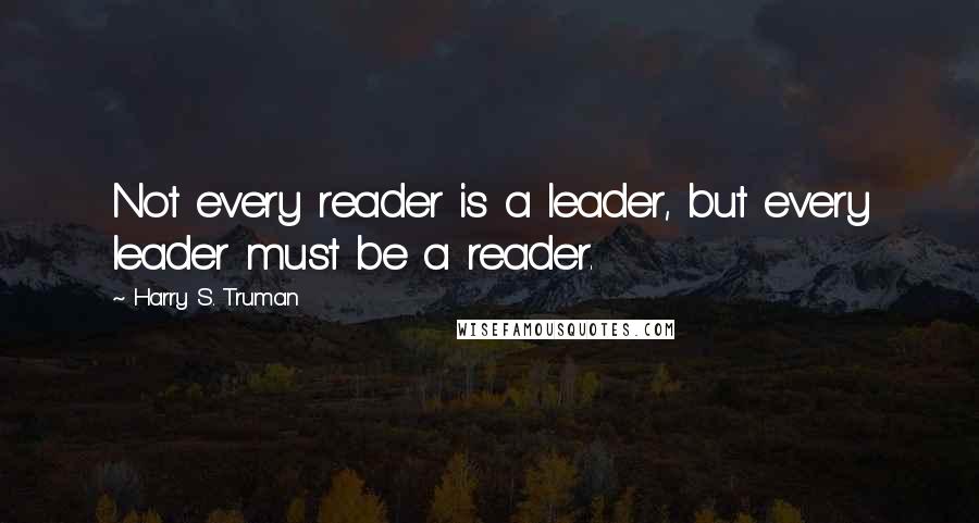Harry S. Truman Quotes: Not every reader is a leader, but every leader must be a reader.