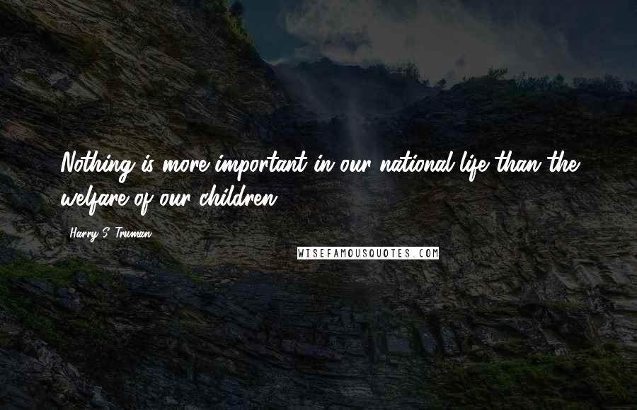 Harry S. Truman Quotes: Nothing is more important in our national life than the welfare of our children.