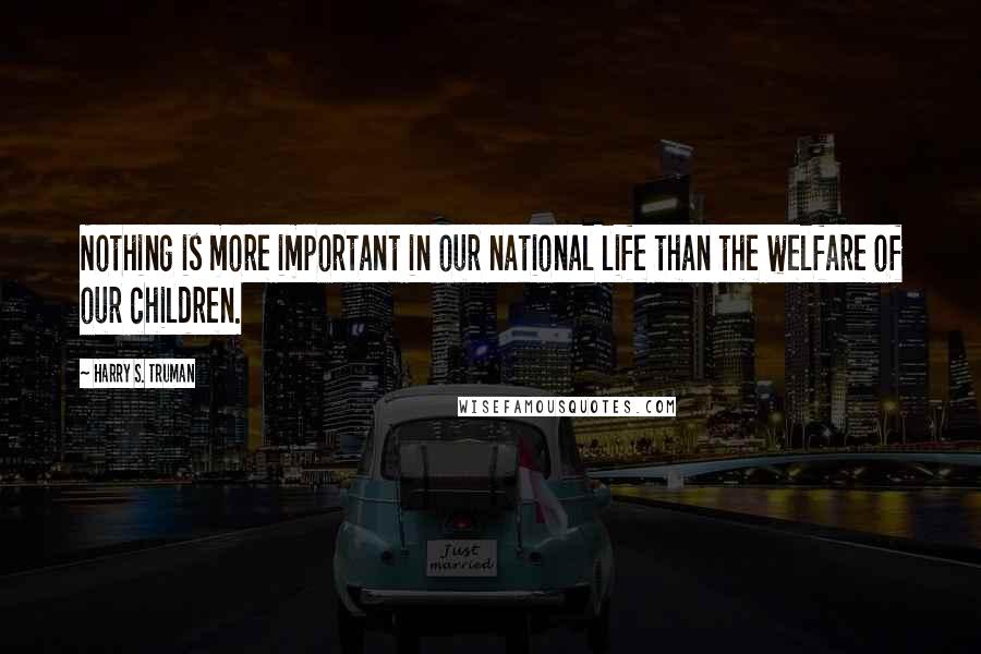 Harry S. Truman Quotes: Nothing is more important in our national life than the welfare of our children.