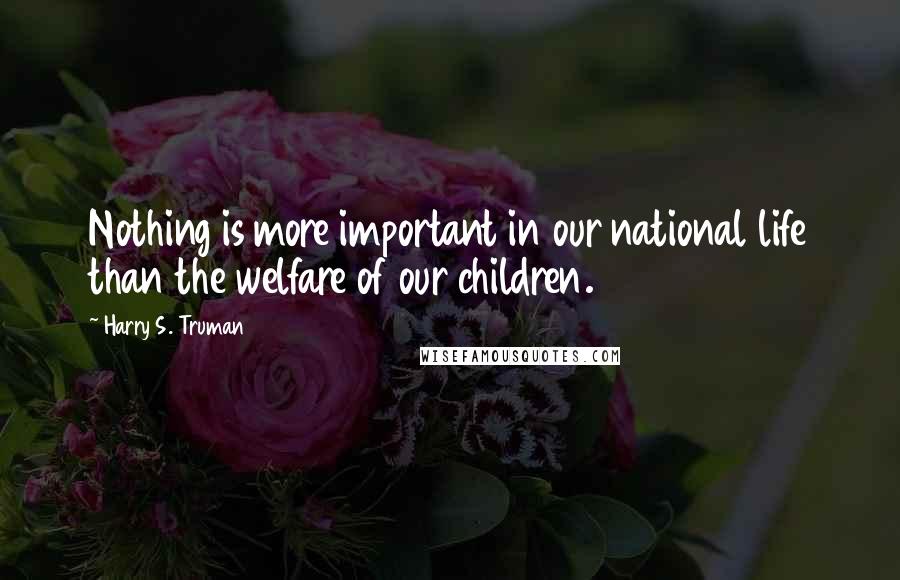 Harry S. Truman Quotes: Nothing is more important in our national life than the welfare of our children.