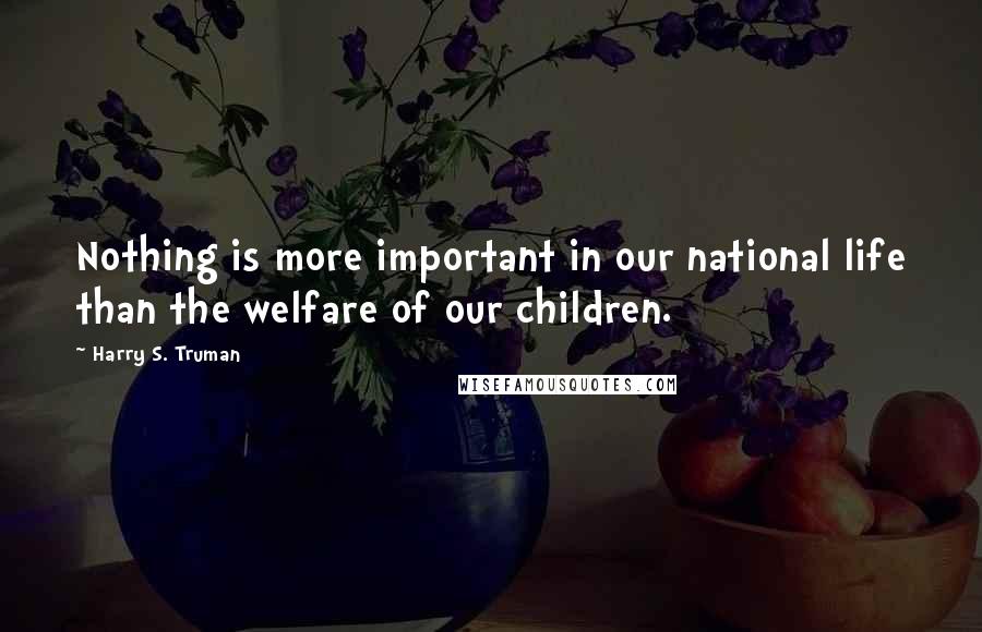 Harry S. Truman Quotes: Nothing is more important in our national life than the welfare of our children.
