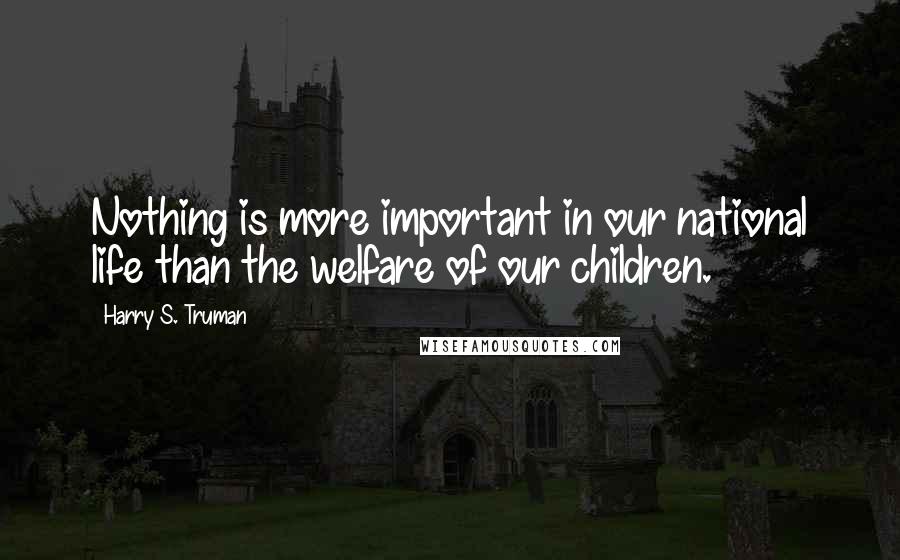 Harry S. Truman Quotes: Nothing is more important in our national life than the welfare of our children.