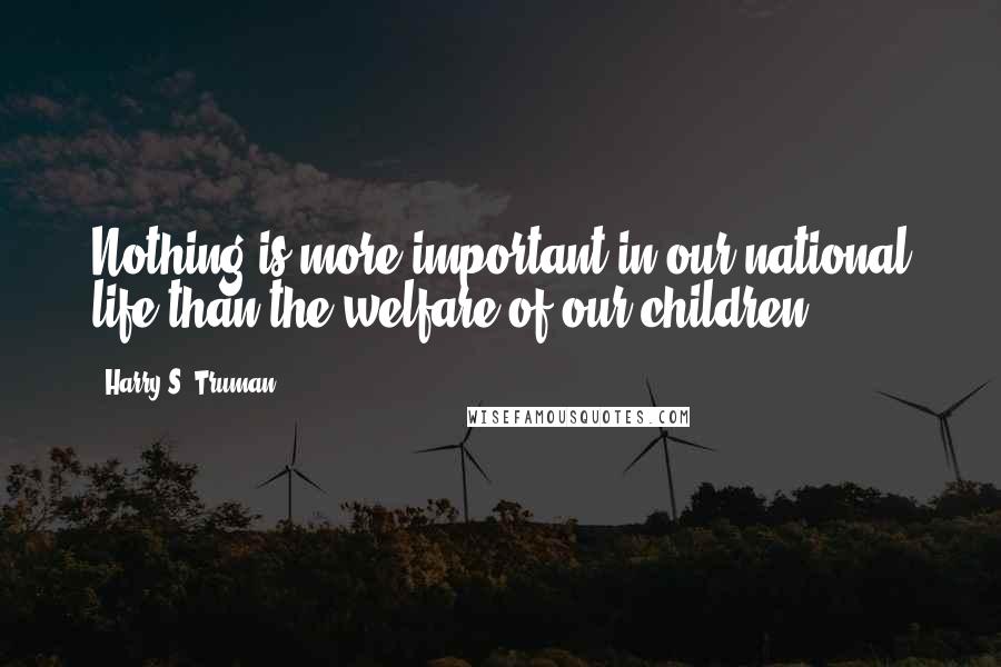 Harry S. Truman Quotes: Nothing is more important in our national life than the welfare of our children.