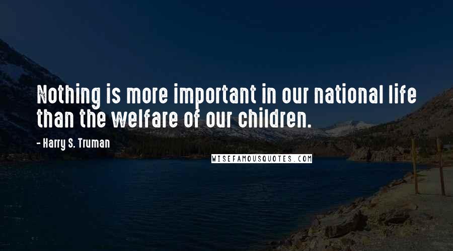 Harry S. Truman Quotes: Nothing is more important in our national life than the welfare of our children.