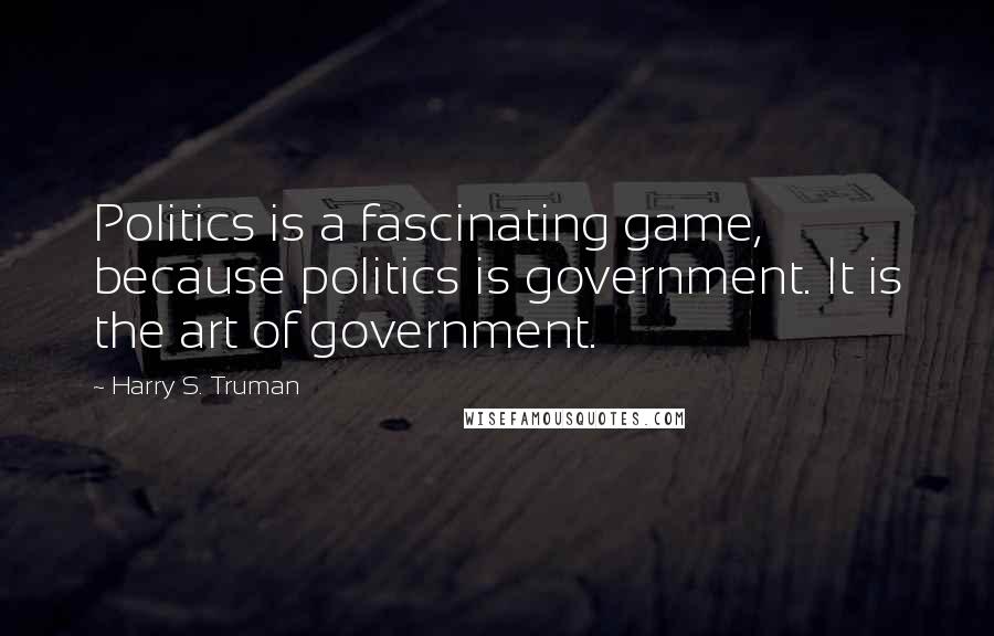 Harry S. Truman Quotes: Politics is a fascinating game, because politics is government. It is the art of government.