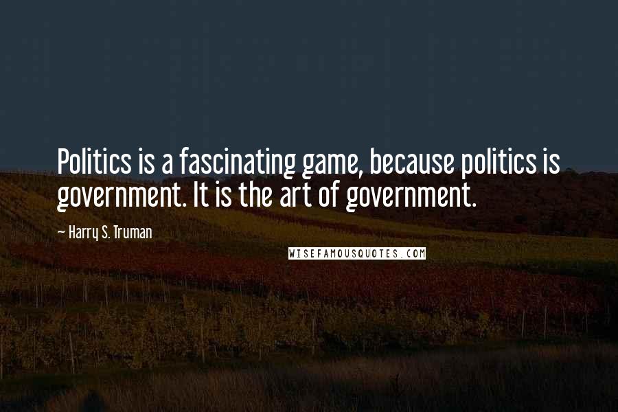 Harry S. Truman Quotes: Politics is a fascinating game, because politics is government. It is the art of government.