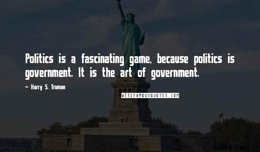 Harry S. Truman Quotes: Politics is a fascinating game, because politics is government. It is the art of government.