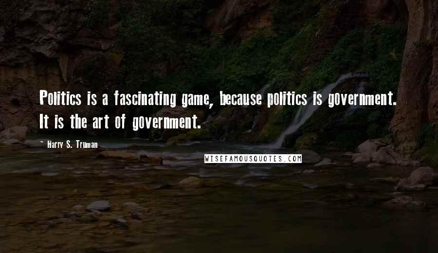 Harry S. Truman Quotes: Politics is a fascinating game, because politics is government. It is the art of government.