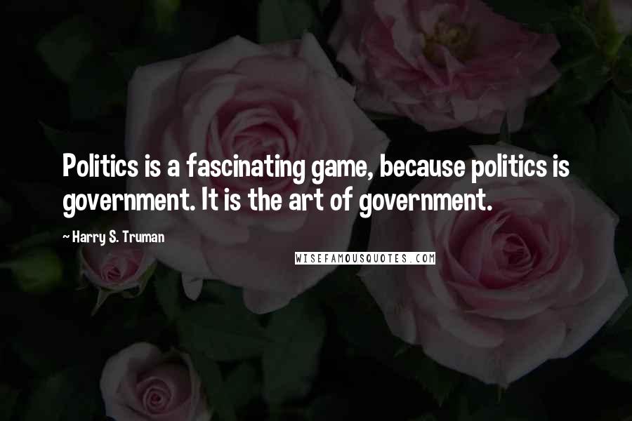 Harry S. Truman Quotes: Politics is a fascinating game, because politics is government. It is the art of government.