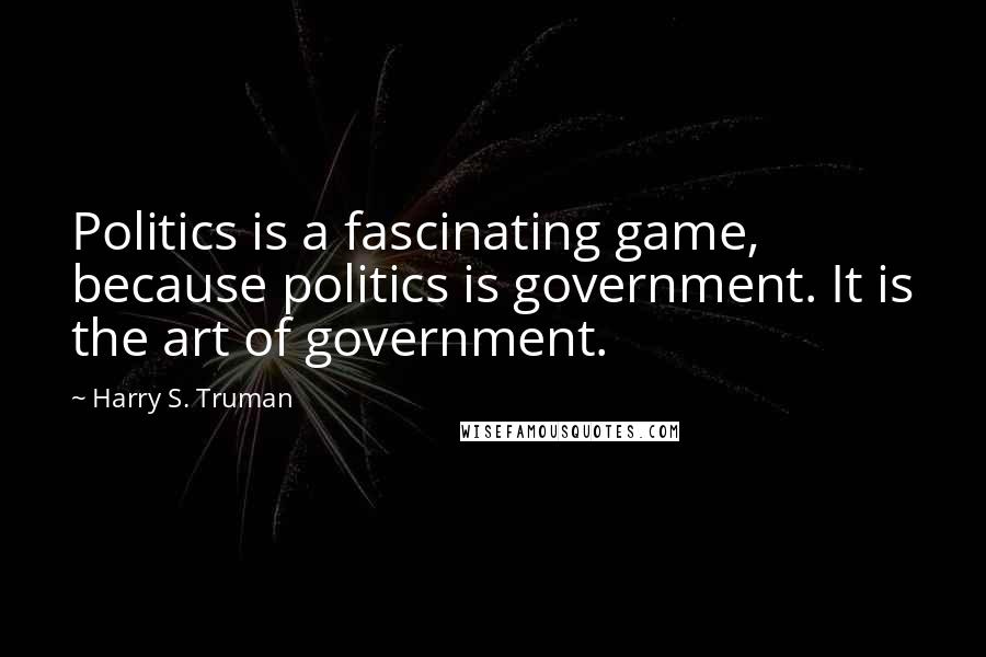 Harry S. Truman Quotes: Politics is a fascinating game, because politics is government. It is the art of government.