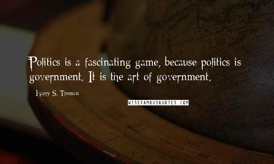 Harry S. Truman Quotes: Politics is a fascinating game, because politics is government. It is the art of government.